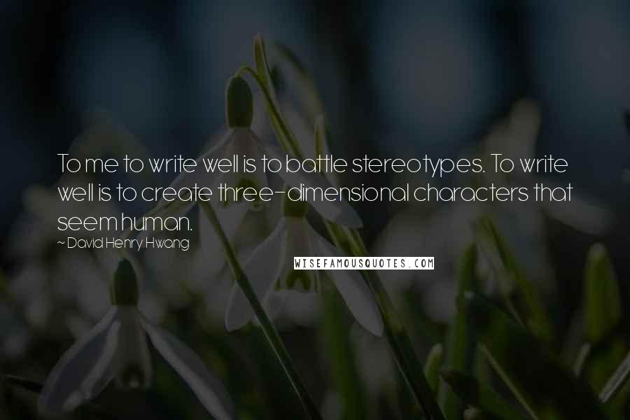 David Henry Hwang Quotes: To me to write well is to battle stereotypes. To write well is to create three-dimensional characters that seem human.