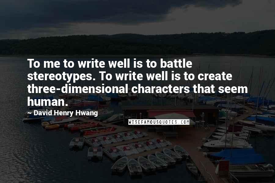 David Henry Hwang Quotes: To me to write well is to battle stereotypes. To write well is to create three-dimensional characters that seem human.