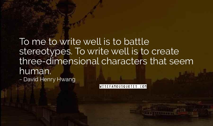 David Henry Hwang Quotes: To me to write well is to battle stereotypes. To write well is to create three-dimensional characters that seem human.