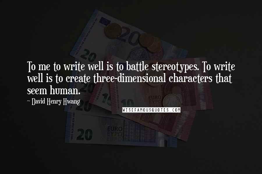 David Henry Hwang Quotes: To me to write well is to battle stereotypes. To write well is to create three-dimensional characters that seem human.