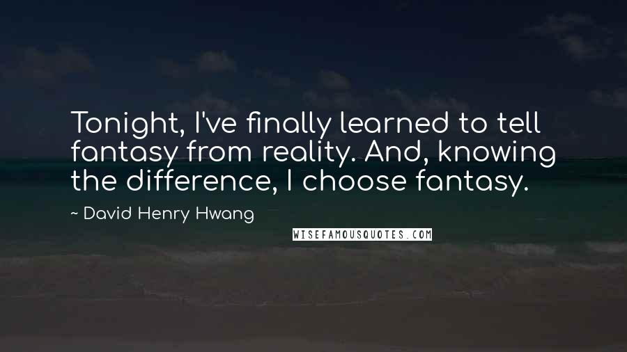 David Henry Hwang Quotes: Tonight, I've finally learned to tell fantasy from reality. And, knowing the difference, I choose fantasy.