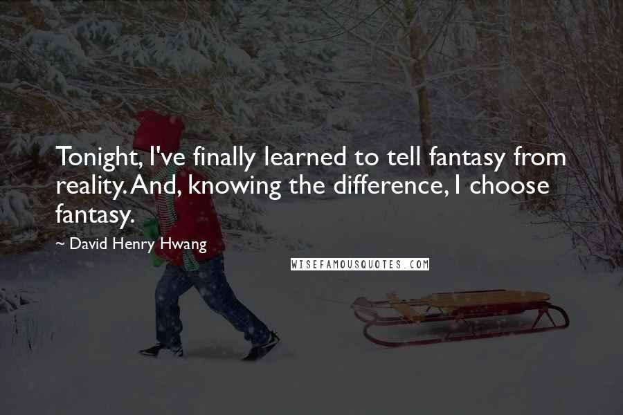 David Henry Hwang Quotes: Tonight, I've finally learned to tell fantasy from reality. And, knowing the difference, I choose fantasy.