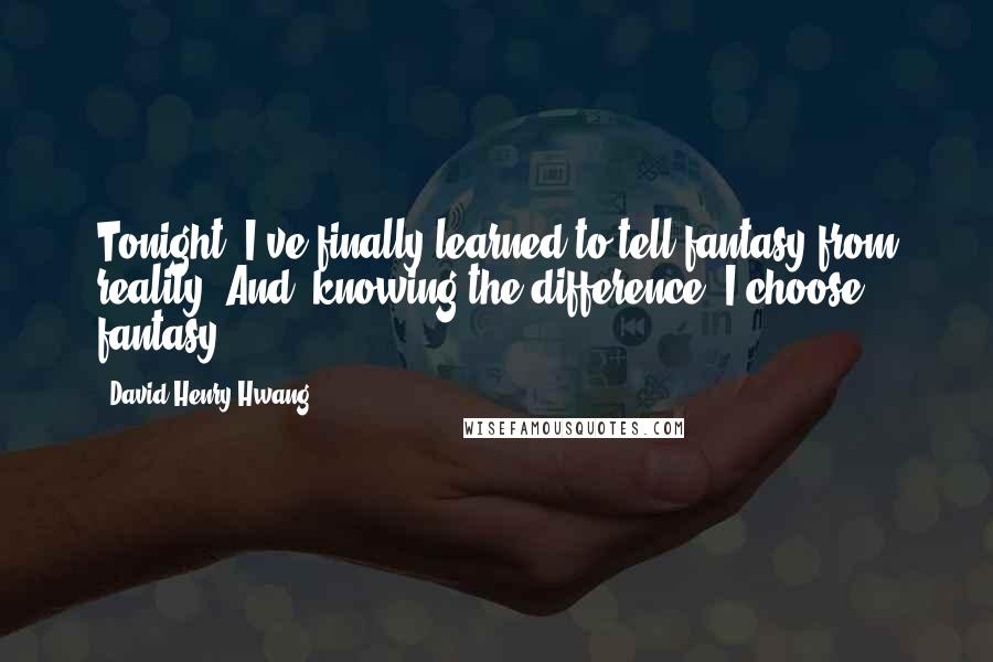 David Henry Hwang Quotes: Tonight, I've finally learned to tell fantasy from reality. And, knowing the difference, I choose fantasy.