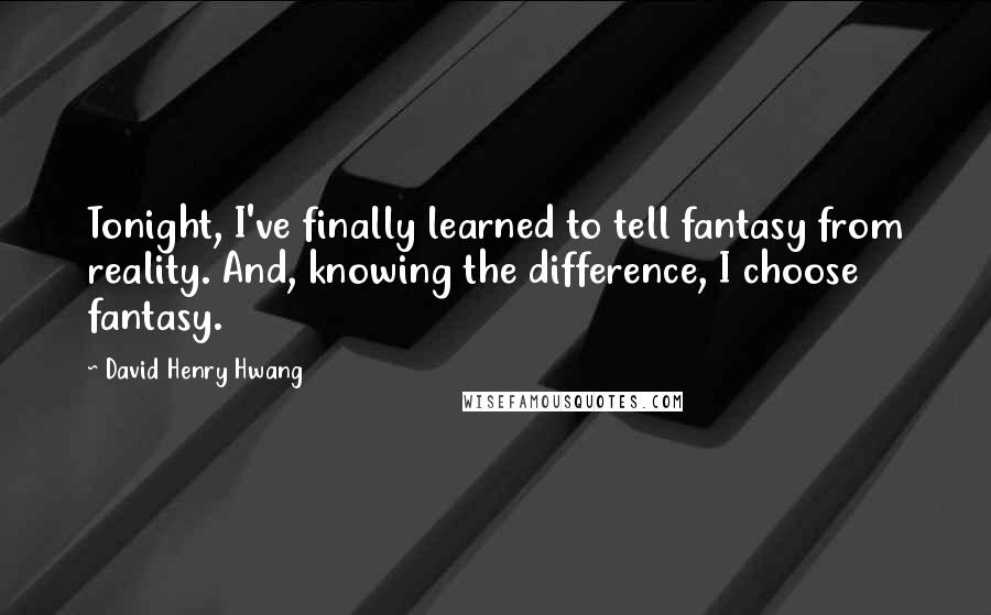 David Henry Hwang Quotes: Tonight, I've finally learned to tell fantasy from reality. And, knowing the difference, I choose fantasy.