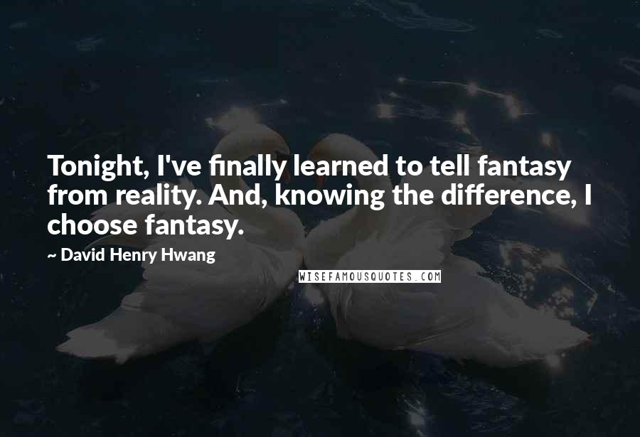 David Henry Hwang Quotes: Tonight, I've finally learned to tell fantasy from reality. And, knowing the difference, I choose fantasy.