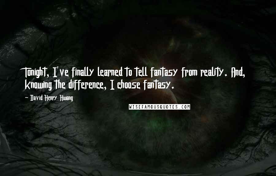 David Henry Hwang Quotes: Tonight, I've finally learned to tell fantasy from reality. And, knowing the difference, I choose fantasy.