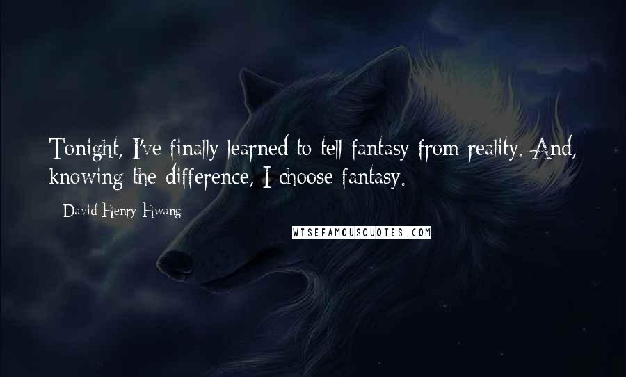 David Henry Hwang Quotes: Tonight, I've finally learned to tell fantasy from reality. And, knowing the difference, I choose fantasy.
