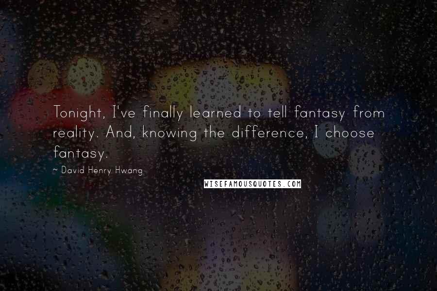 David Henry Hwang Quotes: Tonight, I've finally learned to tell fantasy from reality. And, knowing the difference, I choose fantasy.