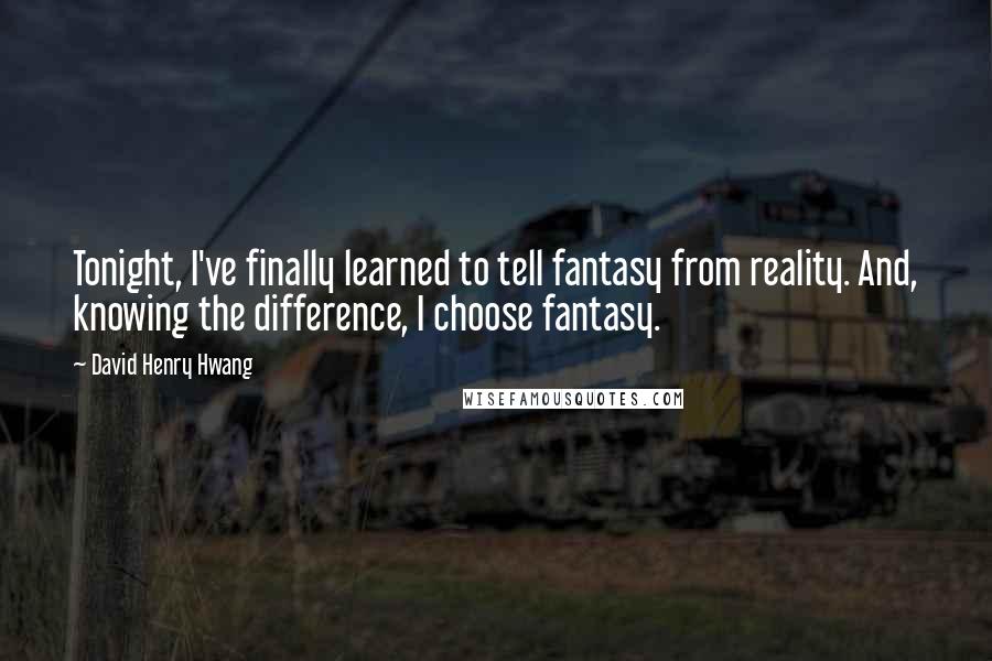 David Henry Hwang Quotes: Tonight, I've finally learned to tell fantasy from reality. And, knowing the difference, I choose fantasy.