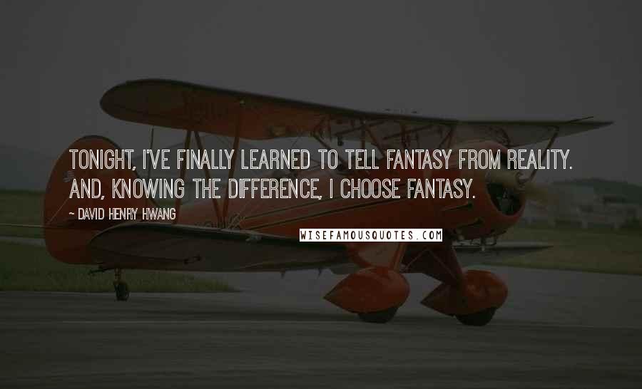 David Henry Hwang Quotes: Tonight, I've finally learned to tell fantasy from reality. And, knowing the difference, I choose fantasy.