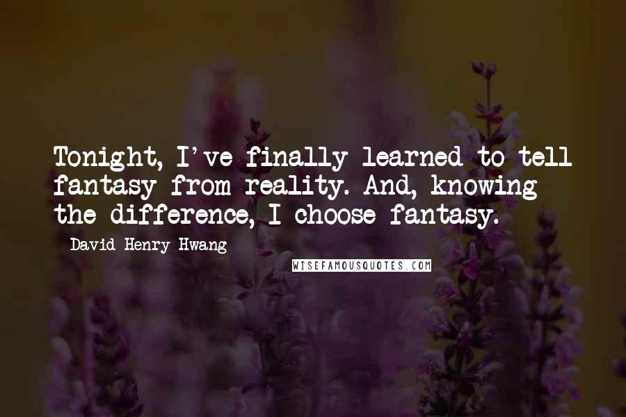 David Henry Hwang Quotes: Tonight, I've finally learned to tell fantasy from reality. And, knowing the difference, I choose fantasy.