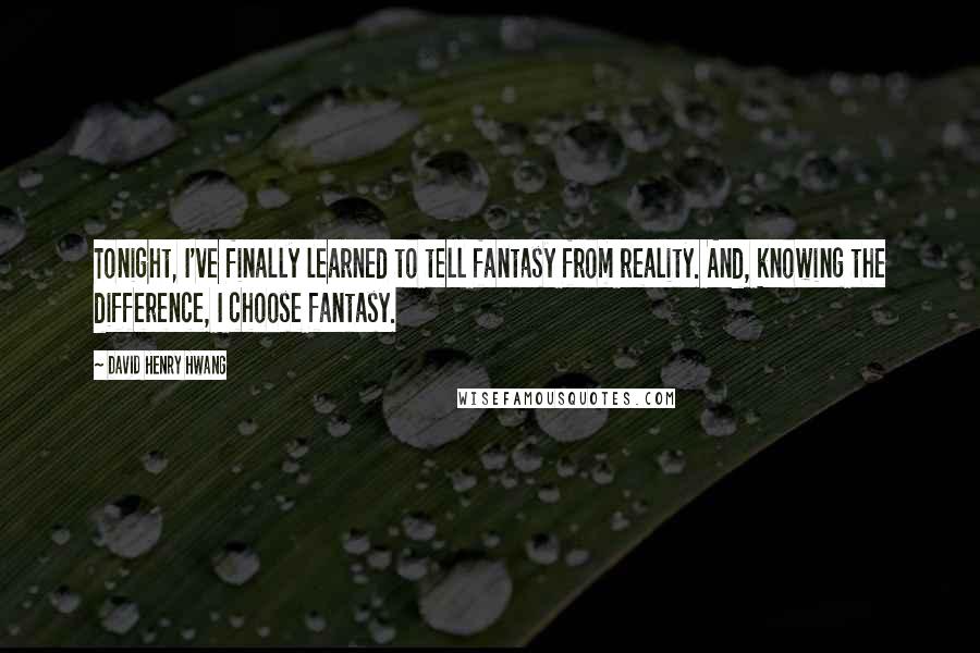 David Henry Hwang Quotes: Tonight, I've finally learned to tell fantasy from reality. And, knowing the difference, I choose fantasy.