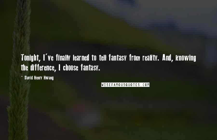 David Henry Hwang Quotes: Tonight, I've finally learned to tell fantasy from reality. And, knowing the difference, I choose fantasy.