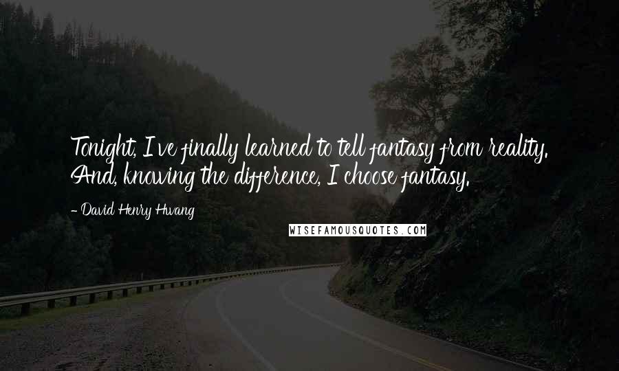 David Henry Hwang Quotes: Tonight, I've finally learned to tell fantasy from reality. And, knowing the difference, I choose fantasy.