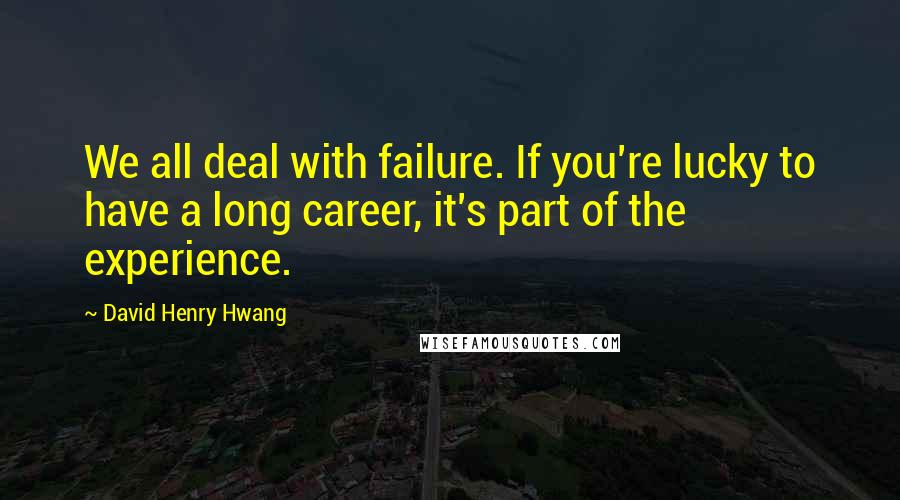 David Henry Hwang Quotes: We all deal with failure. If you're lucky to have a long career, it's part of the experience.