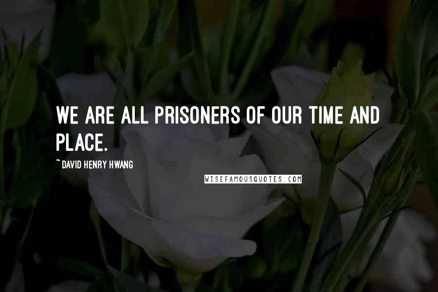 David Henry Hwang Quotes: We are all prisoners of our time and place.