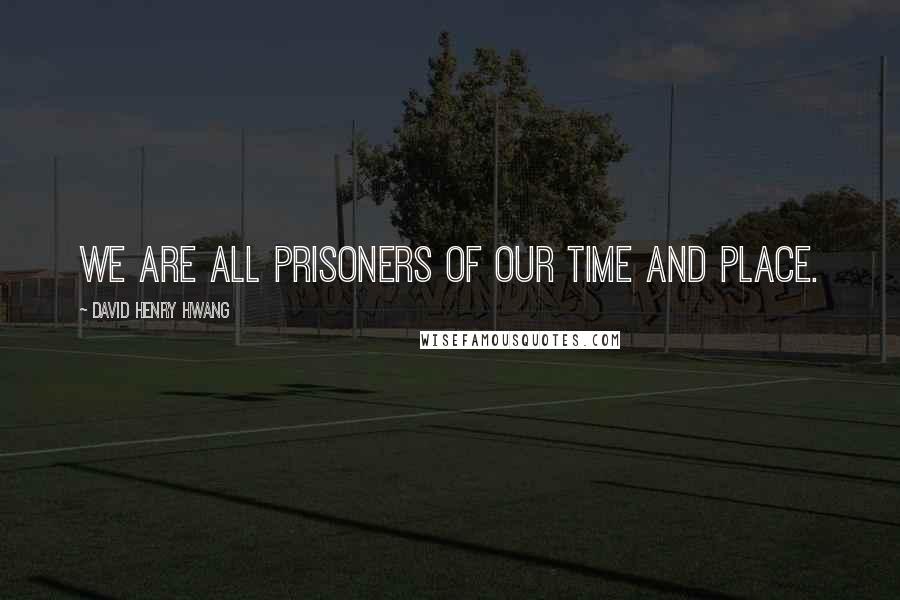David Henry Hwang Quotes: We are all prisoners of our time and place.