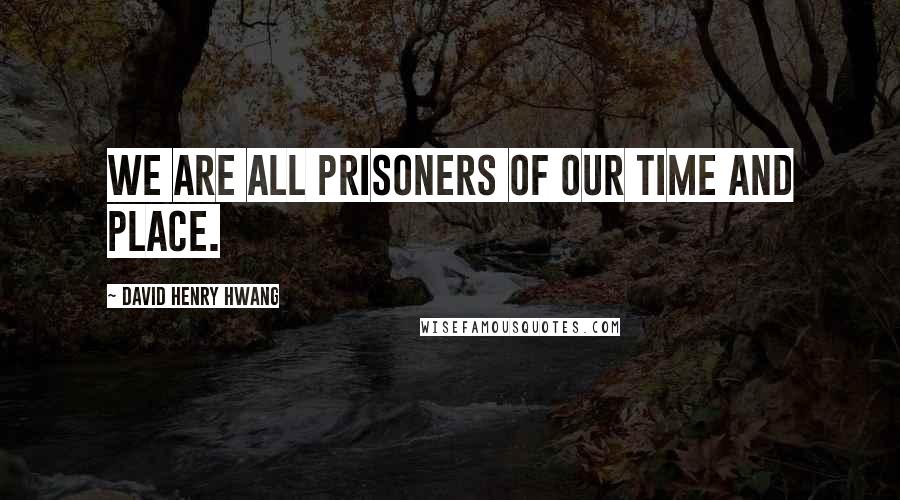 David Henry Hwang Quotes: We are all prisoners of our time and place.