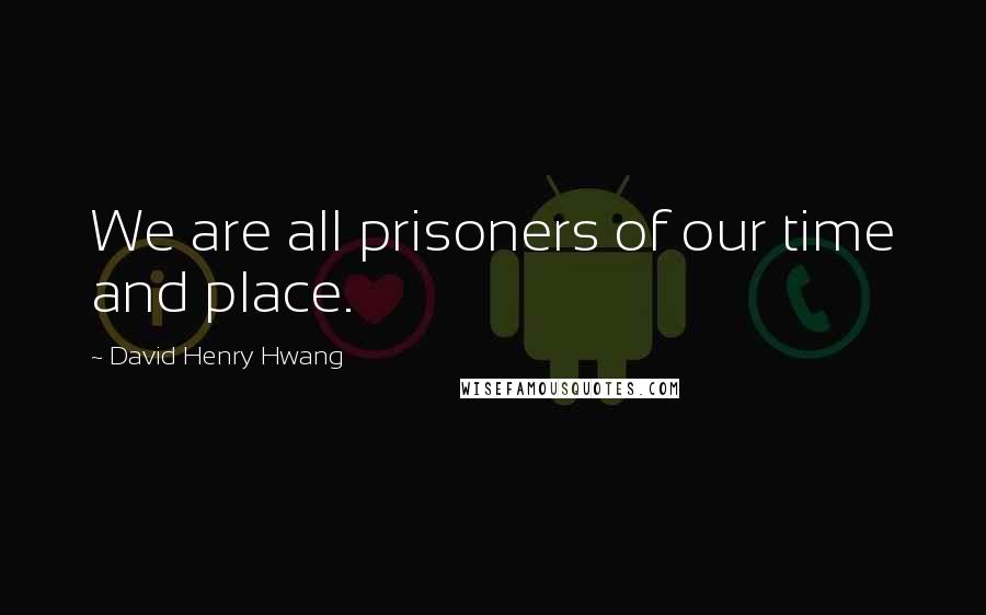 David Henry Hwang Quotes: We are all prisoners of our time and place.
