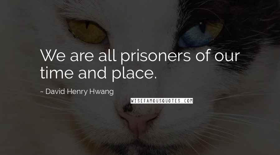 David Henry Hwang Quotes: We are all prisoners of our time and place.