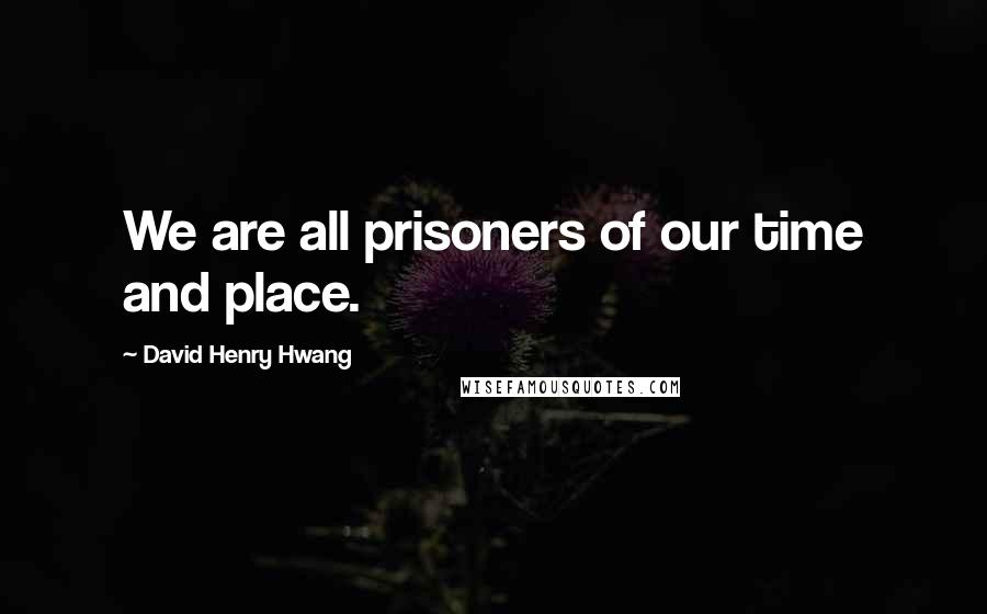 David Henry Hwang Quotes: We are all prisoners of our time and place.