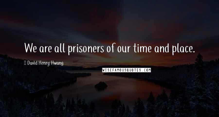 David Henry Hwang Quotes: We are all prisoners of our time and place.