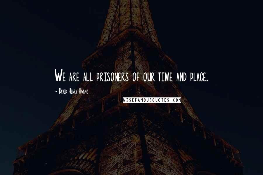 David Henry Hwang Quotes: We are all prisoners of our time and place.