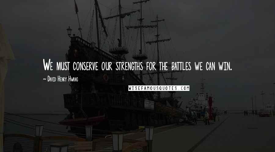 David Henry Hwang Quotes: We must conserve our strengths for the battles we can win.