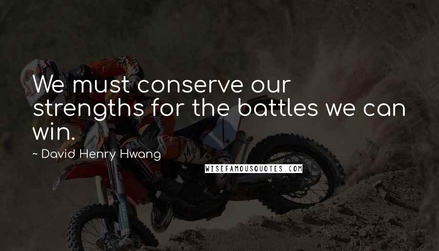 David Henry Hwang Quotes: We must conserve our strengths for the battles we can win.