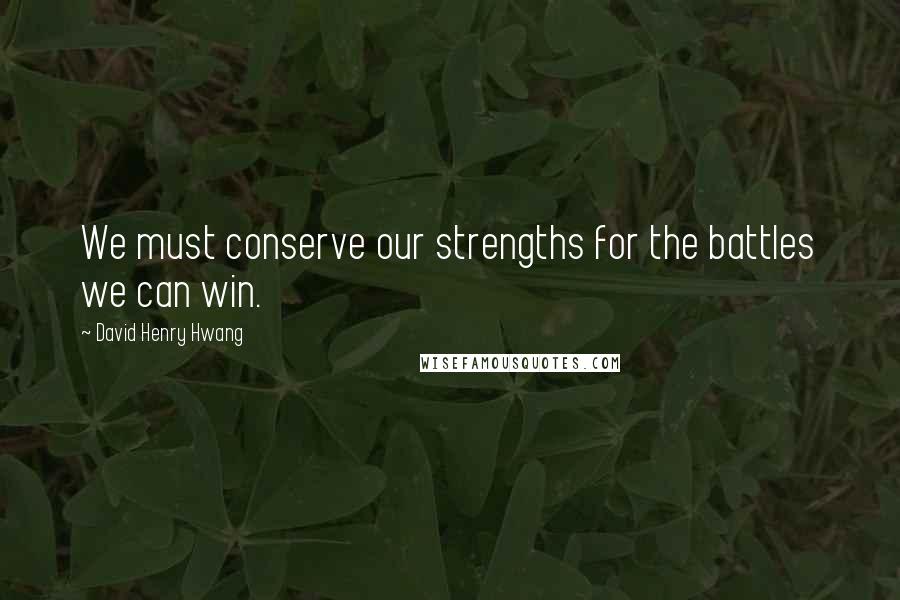 David Henry Hwang Quotes: We must conserve our strengths for the battles we can win.