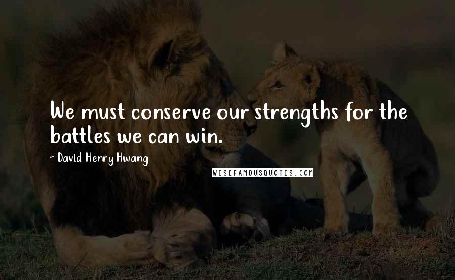 David Henry Hwang Quotes: We must conserve our strengths for the battles we can win.