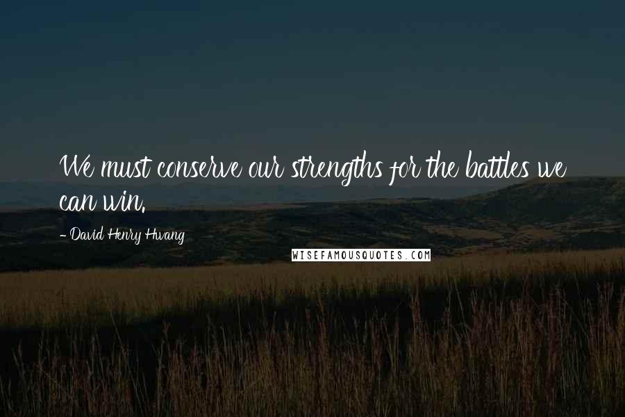 David Henry Hwang Quotes: We must conserve our strengths for the battles we can win.