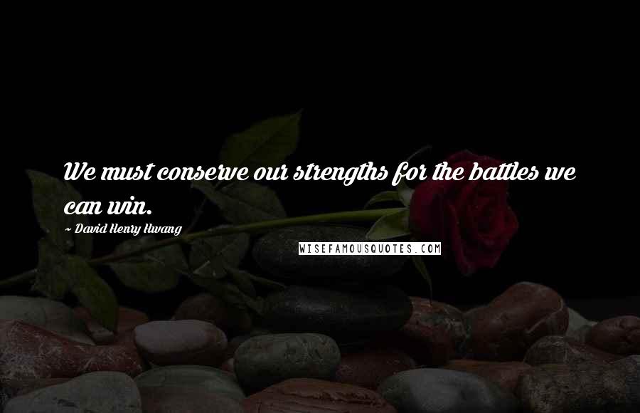 David Henry Hwang Quotes: We must conserve our strengths for the battles we can win.