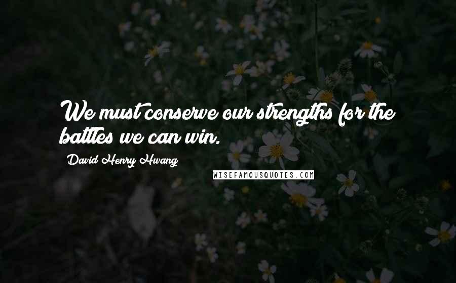 David Henry Hwang Quotes: We must conserve our strengths for the battles we can win.