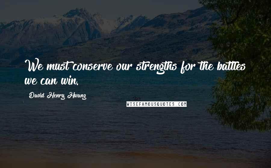 David Henry Hwang Quotes: We must conserve our strengths for the battles we can win.