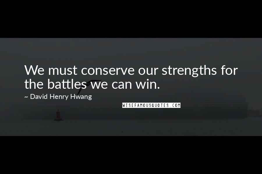 David Henry Hwang Quotes: We must conserve our strengths for the battles we can win.