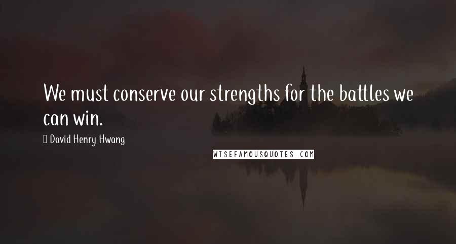 David Henry Hwang Quotes: We must conserve our strengths for the battles we can win.