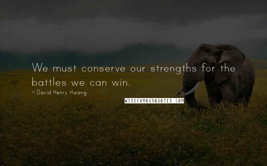 David Henry Hwang Quotes: We must conserve our strengths for the battles we can win.