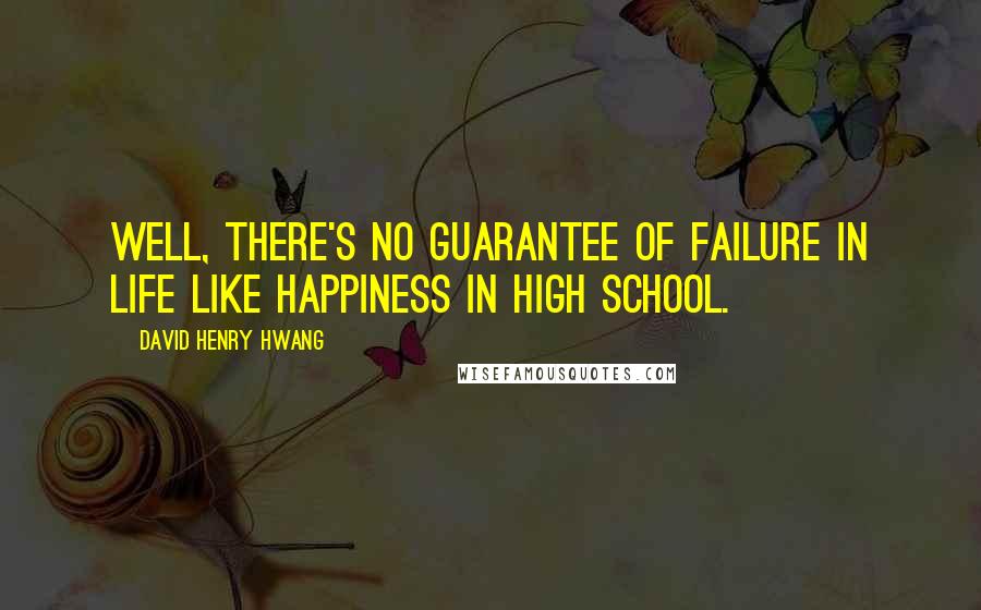 David Henry Hwang Quotes: Well, there's no guarantee of failure in life like happiness in high school.