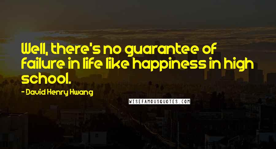 David Henry Hwang Quotes: Well, there's no guarantee of failure in life like happiness in high school.