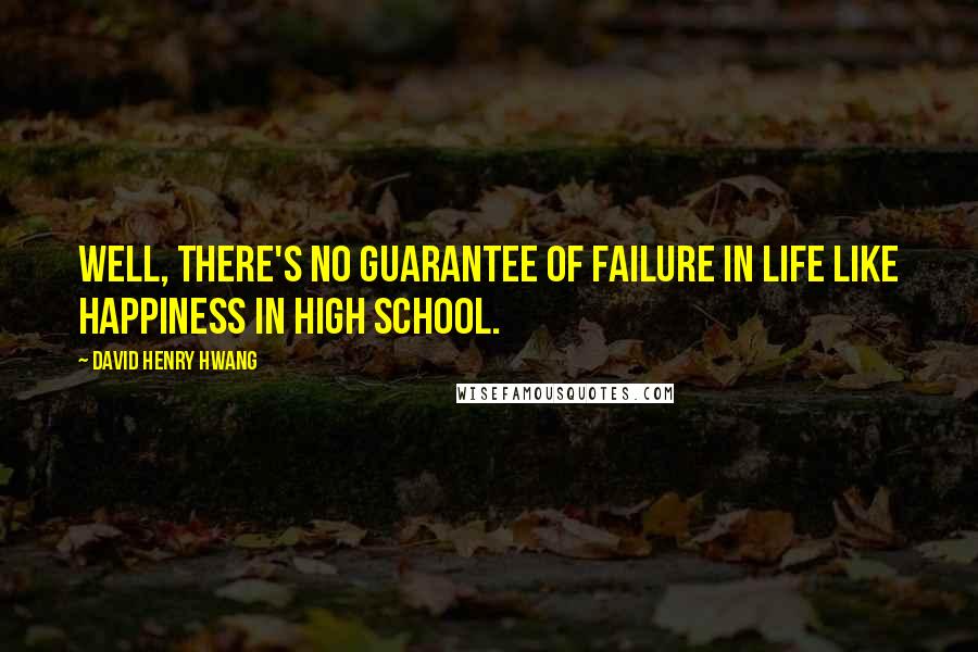 David Henry Hwang Quotes: Well, there's no guarantee of failure in life like happiness in high school.