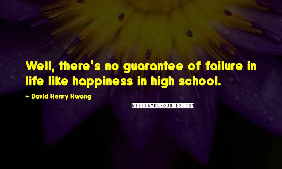 David Henry Hwang Quotes: Well, there's no guarantee of failure in life like happiness in high school.