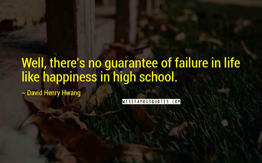 David Henry Hwang Quotes: Well, there's no guarantee of failure in life like happiness in high school.