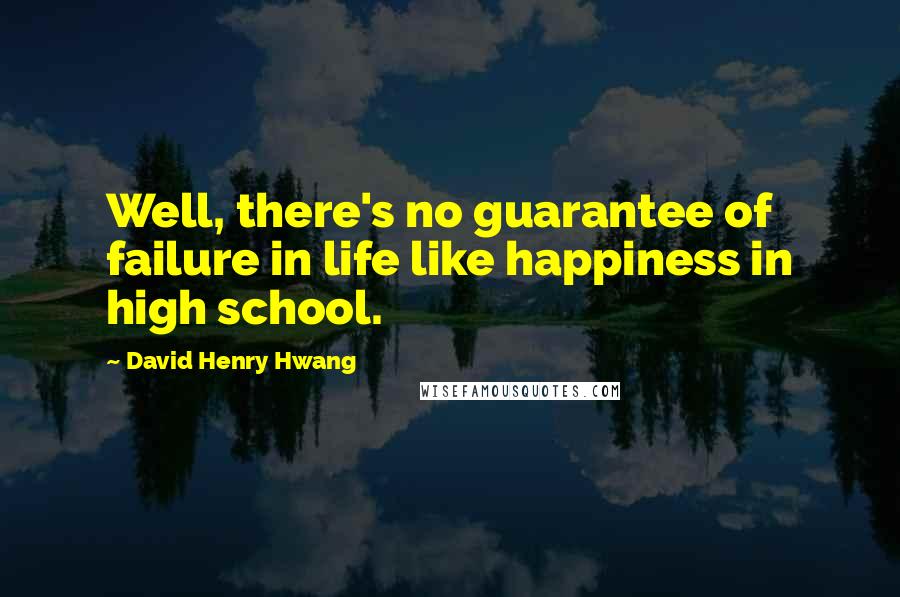 David Henry Hwang Quotes: Well, there's no guarantee of failure in life like happiness in high school.