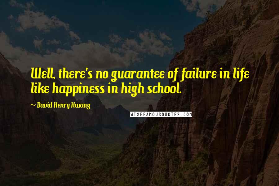 David Henry Hwang Quotes: Well, there's no guarantee of failure in life like happiness in high school.