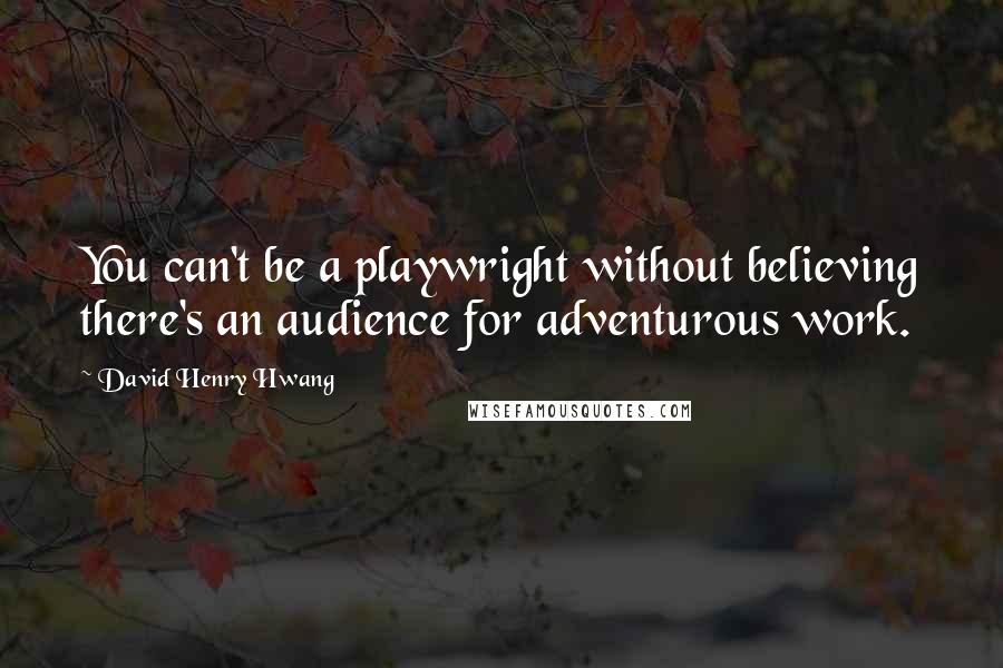 David Henry Hwang Quotes: You can't be a playwright without believing there's an audience for adventurous work.