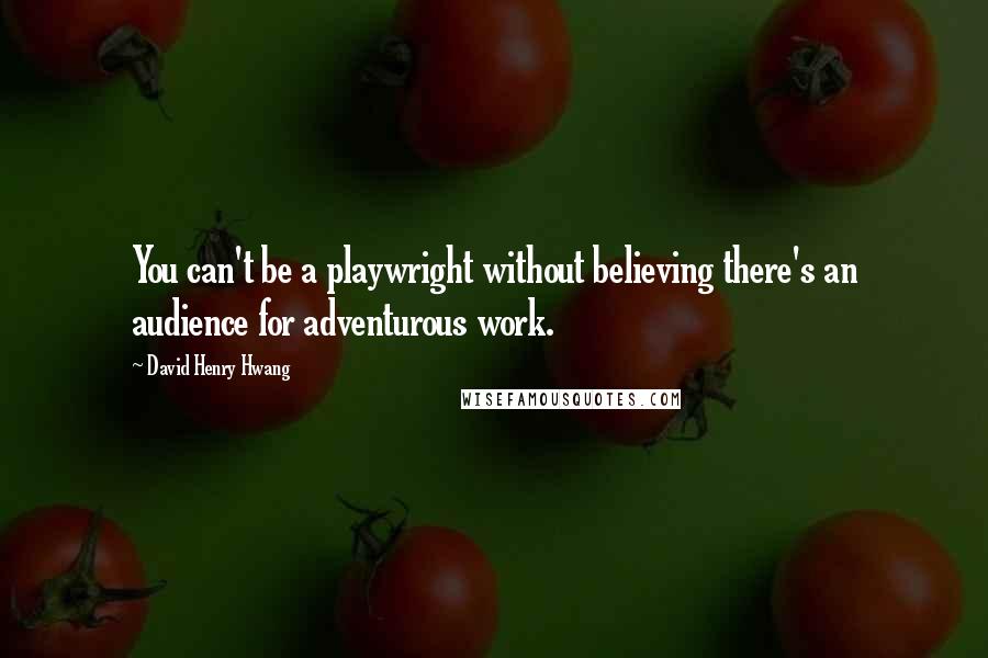 David Henry Hwang Quotes: You can't be a playwright without believing there's an audience for adventurous work.