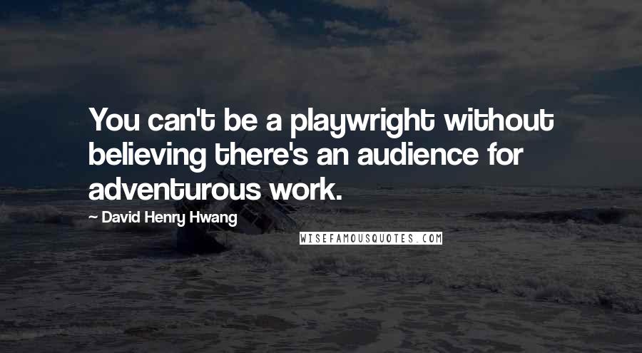 David Henry Hwang Quotes: You can't be a playwright without believing there's an audience for adventurous work.