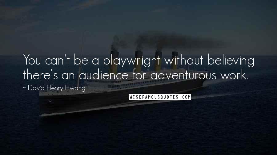 David Henry Hwang Quotes: You can't be a playwright without believing there's an audience for adventurous work.