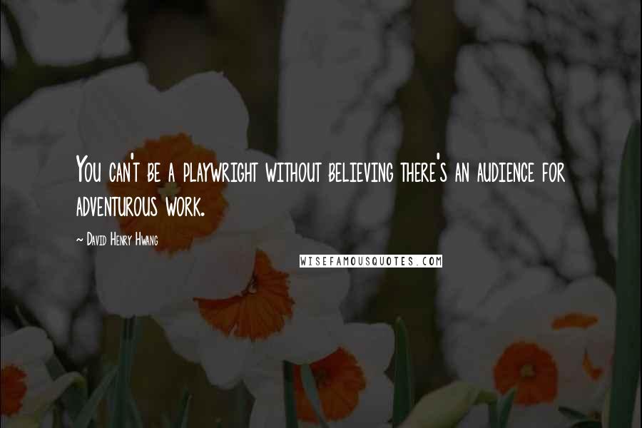 David Henry Hwang Quotes: You can't be a playwright without believing there's an audience for adventurous work.